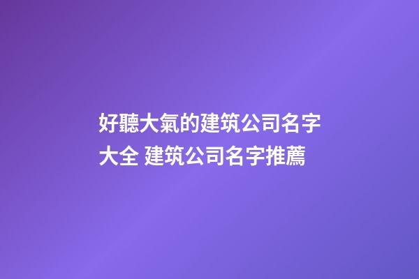 好聽大氣的建筑公司名字大全 建筑公司名字推薦-第1張-公司起名-玄機派
